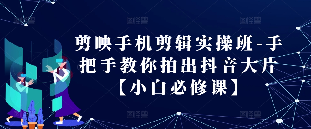 剪辑软件手机剪辑实际操作班-教你如何拍出来抖音大片【新手必修课程】-蓝悦项目网