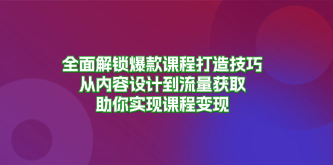 （13176期）全面解锁爆款课程打造技巧，从内容设计到流量获取，助你实现课程变现-蓝悦项目网