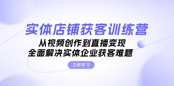 （13161期）实体店铺获客特训营：从视频创作到直播变现，全面解决实体企业获客难题-蓝悦项目网