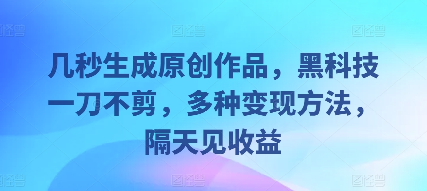 几秒生成原创作品，黑科技一刀不剪，多种变现方法，隔天见收益-蓝悦项目网