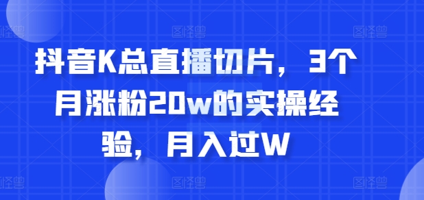 抖音视频K总直播切片，3个月增粉20w的实战经验，月入了W-蓝悦项目网