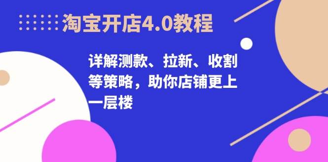 淘宝开店4.0教程，详解测款、拉新、收割等策略，助你店铺更上一层楼-蓝悦项目网