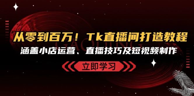 从零到百万！Tk直播间打造教程，涵盖小店运营、直播技巧及短视频制作-蓝悦项目网