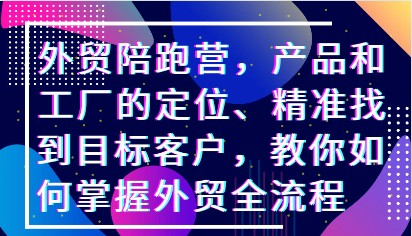 外贸陪跑营，产品和工厂的定位、精准找到目标客户，教你如何掌握外贸全流程-蓝悦项目网