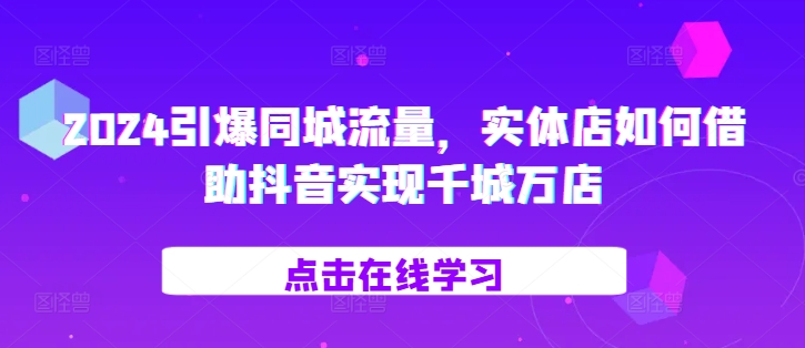 2024点爆同城网总流量，门店如何借助抖音视频完成百城千店-蓝悦项目网