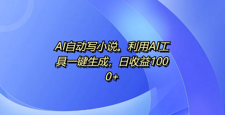 AI全自动写网络小说，运用AI专用工具一键生成，日盈利1k【揭密】-蓝悦项目网