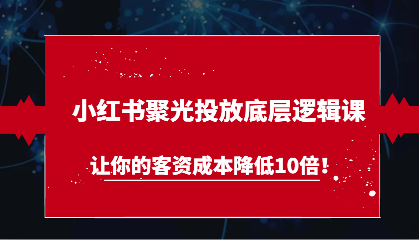 小红书聚光投放底层逻辑课，让你的客资成本降低10倍！-蓝悦项目网