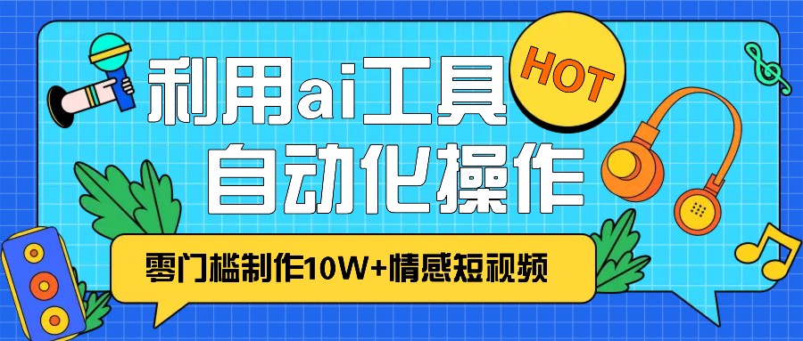 1分钟教你利用ai工具免费制作10W+情感视频,自动化批量操作,效率提升10倍！-蓝悦项目网