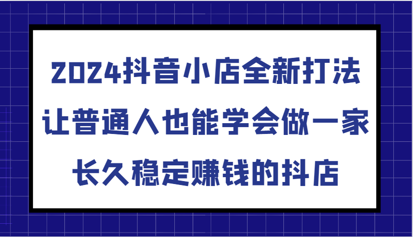 2024抖音小店全新打法，让普通人也能学会做一家长久稳定赚钱的抖店（更新）-蓝悦项目网