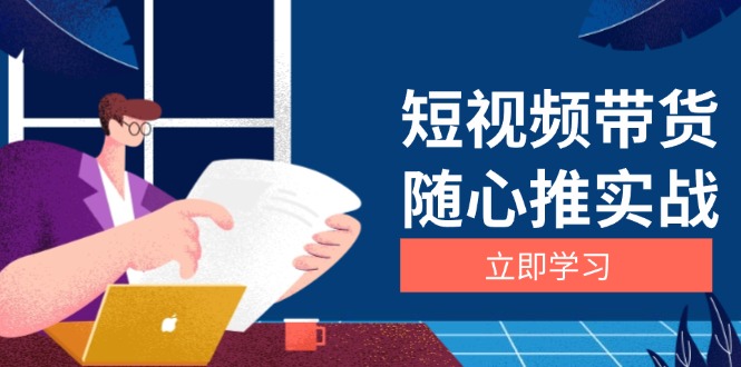 （13466期）短视频带货随心推实战：涵盖选品到放量，详解涨粉、口碑分提升与广告逻辑-蓝悦项目网