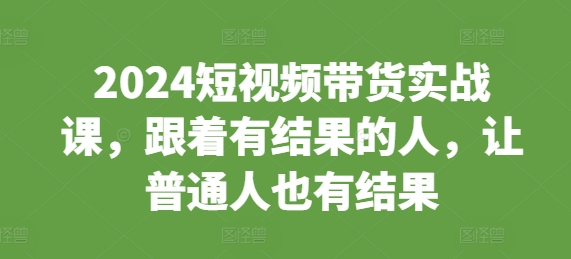 2024短视频带货实战课，跟着有结果的人，让普通人也有结果-蓝悦项目网