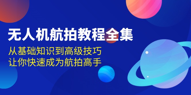（13596期）无人机-航拍教程全集，从基础知识到高级技巧，让你快速成为航拍高手-蓝悦项目网