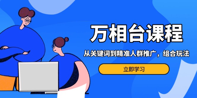 （13595期）万相台课程：从关键词到精准人群推广，组合玩法高效应对多场景电商营销…-蓝悦项目网