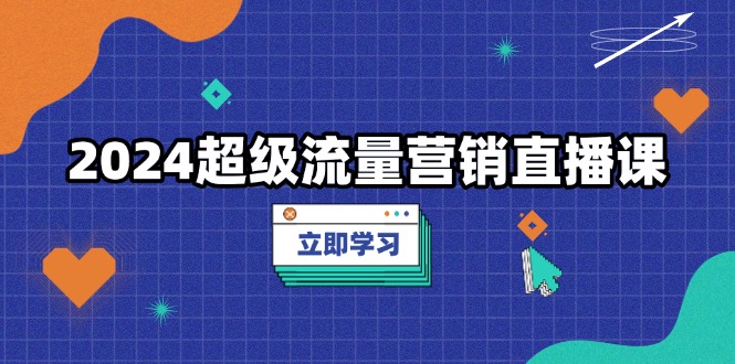 （13558期）2024超级流量营销直播课，低成本打法，提升流量转化率，案例拆解爆款-蓝悦项目网