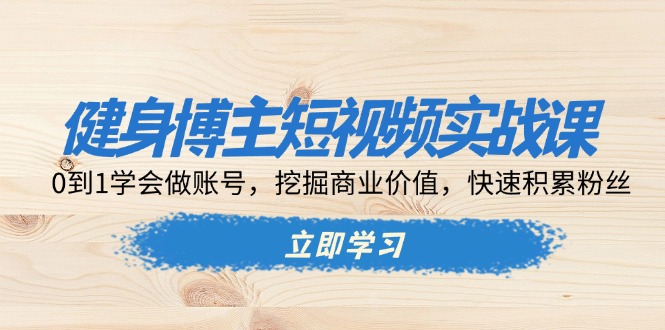 （13557期）健身博主短视频实战课：0到1学会做账号，挖掘商业价值，快速积累粉丝-蓝悦项目网