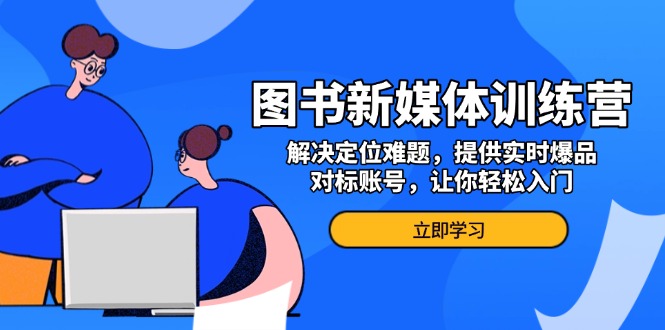 （13550期）图书新媒体训练营，解决定位难题，提供实时爆品、对标账号，让你轻松入门-蓝悦项目网