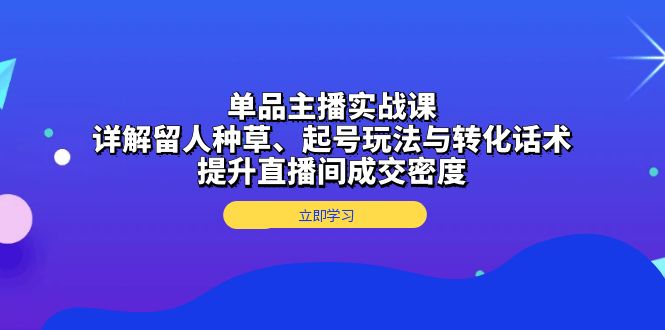 （13546期）单品主播实战课：详解留人种草、起号玩法与转化话术，提升直播间成交密度-蓝悦项目网