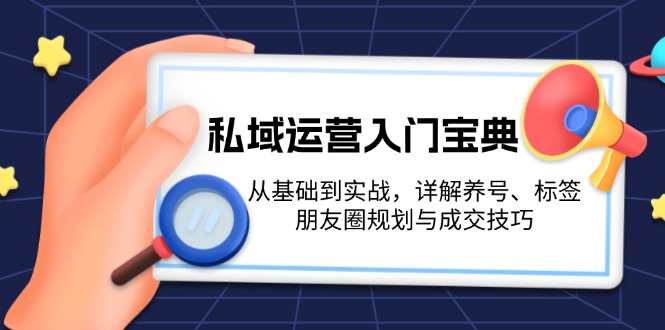 （13519期）私域运营入门宝典：从基础到实战，详解养号、标签、朋友圈规划与成交技巧-蓝悦项目网