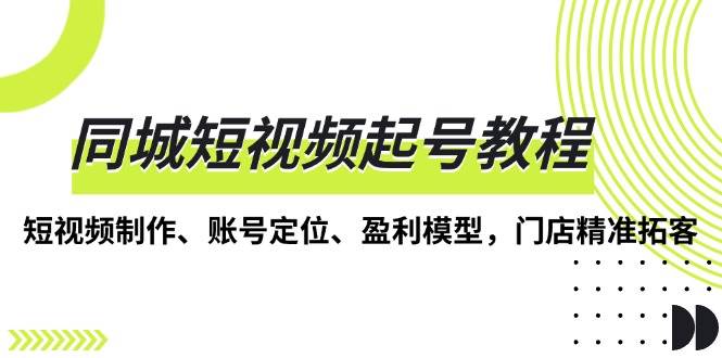 同城短视频起号教程，短视频制作、账号定位、盈利模型，门店精准拓客-蓝悦项目网