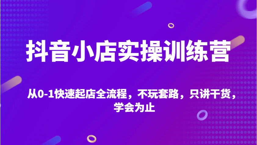 抖店实操训练营，从0-1迅速出单全过程，不玩虚的，只谈干货知识，学会为止-蓝悦项目网