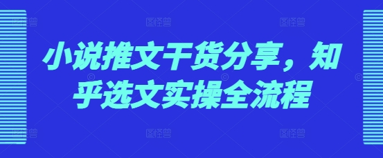 小说推文干货分享，知乎选文实操全流程-蓝悦项目网