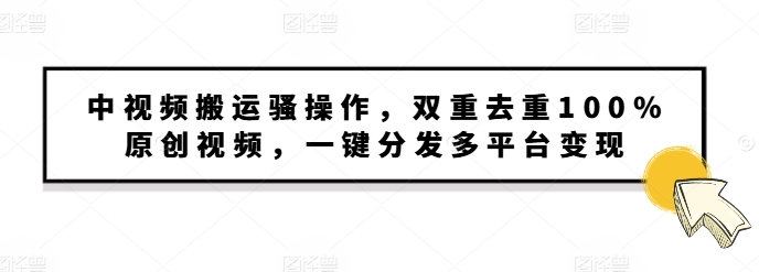 中视频搬运骚操作，双重去重100%原创视频，一键分发多平台变现，新手小白无脑操作-蓝悦项目网