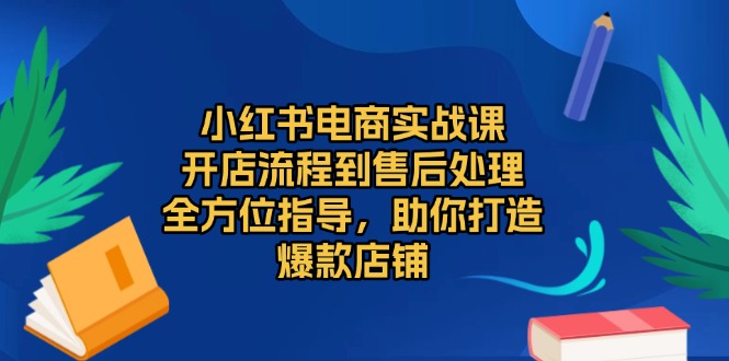 （13616期）小红书电商实战课，开店流程到售后处理，全方位指导，助你打造爆款店铺-蓝悦项目网