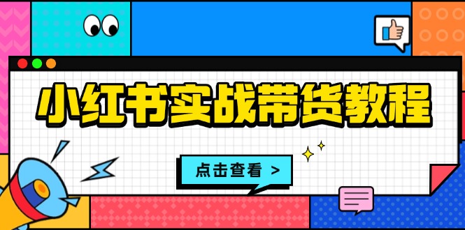 （13615期）小红书实战带货教程：从开店到选品、笔记制作、发货、售后等全方位指导-蓝悦项目网