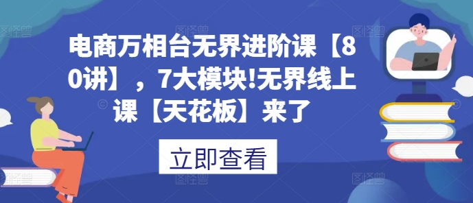 电商万相台无界进阶课【80讲】，7大模块!无界线上课【天花板】来了-蓝悦项目网