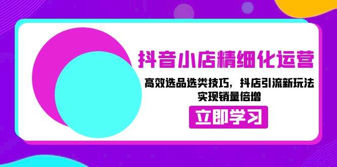 抖音小店精细化运营：高效选品选类技巧，抖店引流新玩法，实现销量倍增-蓝悦项目网