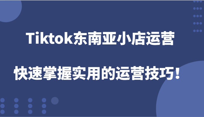 Tiktok东南亚地区小商店经营，快速上手好用的运营方法！-蓝悦项目网