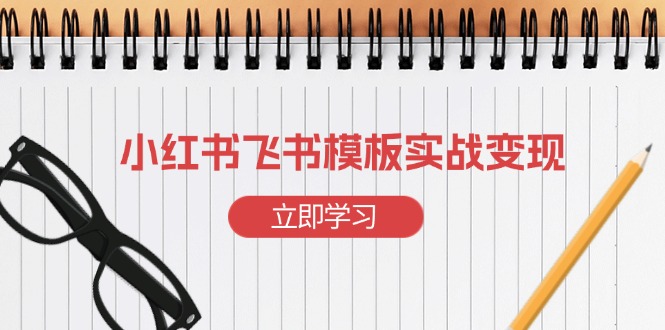 （13736期）小红书飞书 模板实战变现：小红书快速起号，搭建一个赚钱的飞书模板-蓝悦项目网