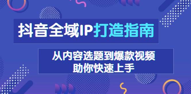 抖音全域IP打造指南，从内容选题到爆款视频，助你快速上手-蓝悦项目网