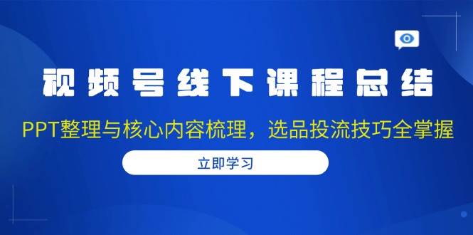 视频号线下课程总结：PPT整理与核心内容梳理，选品投流技巧全掌握-蓝悦项目网