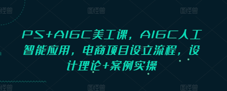 PS+AIGC美工课，AIGC人工智能应用，电商项目设立流程，设计理论+案例实操-蓝悦项目网