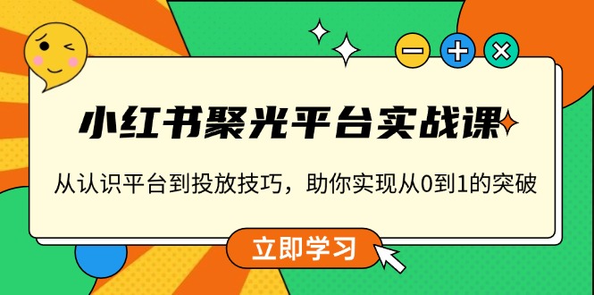 （13775期）小红书 聚光平台实战课，从认识平台到投放技巧，助你实现从0到1的突破-蓝悦项目网