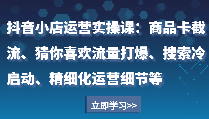 抖音小店运营实操课：商品卡截流、猜你喜欢流量打爆、搜索冷启动、精细化运营细节等-蓝悦项目网