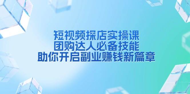 短视频探店实操课，团购达人必备技能，助你开启副业赚钱新篇章-蓝悦项目网