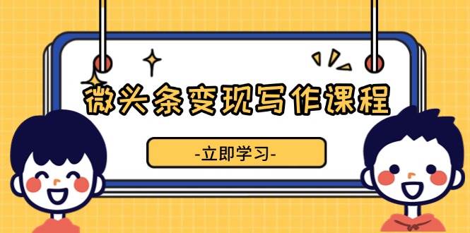 微头条变现写作课程，掌握流量变现技巧，提升微头条质量，实现收益增长-蓝悦项目网