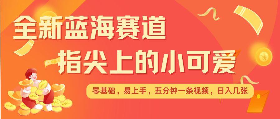 最新蓝海赛道，指尖上的小可爱，几分钟一条治愈系视频，日入几张，矩阵操作收益翻倍-蓝悦项目网