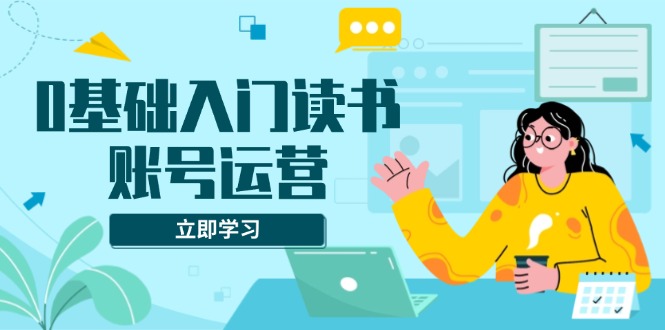 （13832期）0基础入门读书账号运营，系统课程助你解决素材、流量、变现等难题-蓝悦项目网