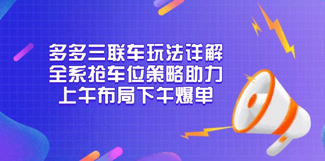 （13828期）多多三联车玩法详解，全系抢车位策略助力，上午布局下午爆单-蓝悦项目网