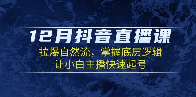 12月抖音直播课：拉爆自然流，掌握底层逻辑，让小白主播快速起号-蓝悦项目网