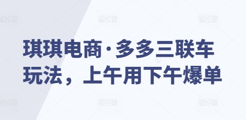 琪琪电商·多多三联车玩法，上午用下午爆单-蓝悦项目网