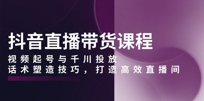 （13848期）抖音直播带货课程，视频起号与千川投放，话术塑造技巧，打造高效直播间-蓝悦项目网