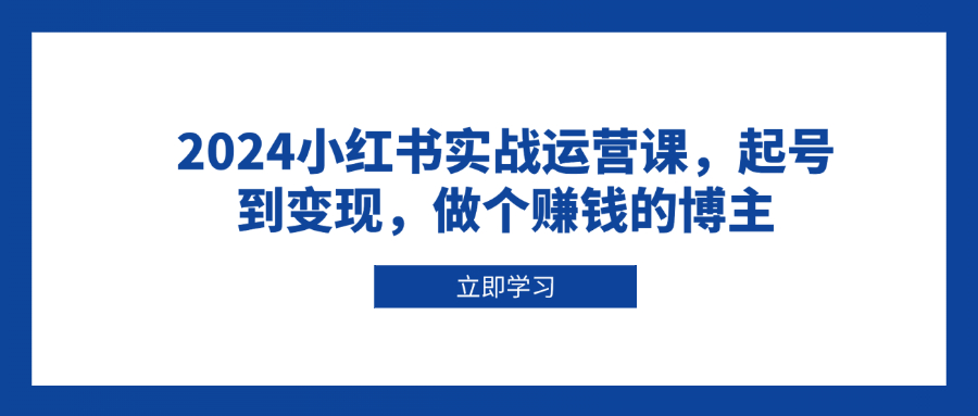 （13841期）2024小红书实战运营课，起号到变现，做个赚钱的博主-蓝悦项目网