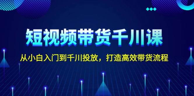 短视频带货千川课，从小白入门到千川投放，打造高效带货流程-蓝悦项目网