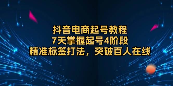 抖音电商起号教程，7天掌握起号4阶段，精准标签打法，突破百人在线-蓝悦项目网