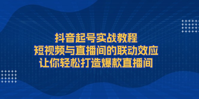 （13874期）抖音起号实战教程，短视频与直播间的联动效应，让你轻松打造爆款直播间-蓝悦项目网