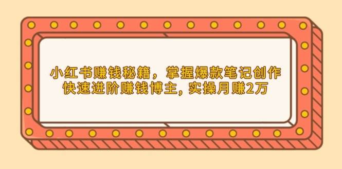 小红书赚钱秘籍，掌握爆款笔记创作，快速进阶赚钱博主, 实操月赚2万-蓝悦项目网